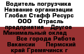 Водитель погрузчика › Название организации ­ Глобал Стафф Ресурс, ООО › Отрасль предприятия ­ Другое › Минимальный оклад ­ 25 000 - Все города Работа » Вакансии   . Пермский край,Гремячинск г.